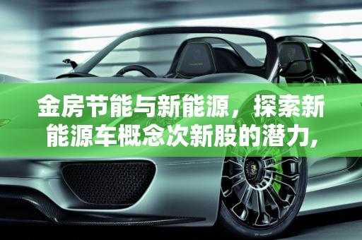 金房节能与新能源，探索新能源车概念次新股的潜力,金房节能属于新能源吗,新能源车概念次新股