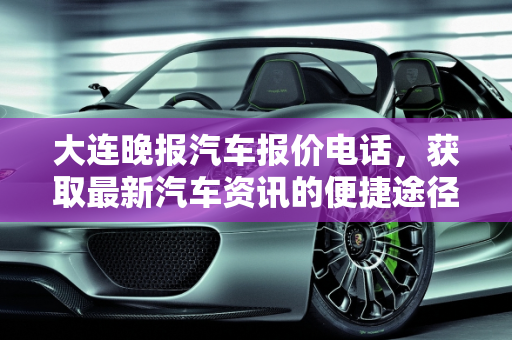大连晚报汽车报价电话，获取最新汽车资讯的便捷途径,大连晚报汽车报价电话