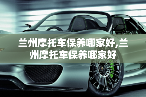 兰州摩托车保养哪家好,兰州摩托车保养哪家好