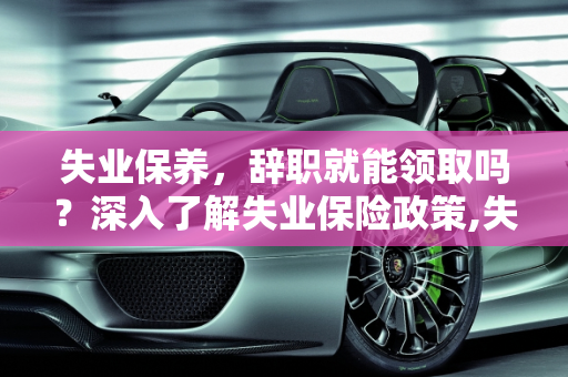 失业保养，辞职就能领取吗？深入了解失业保险政策,失业保养是只要辞职了就能领吗