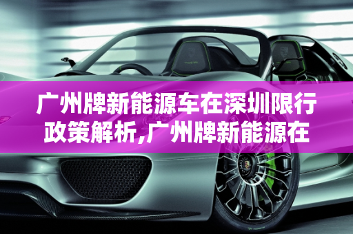 广州牌新能源车在深圳限行政策解析,广州牌新能源在深圳限行吗