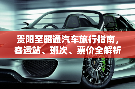 贵阳至昭通汽车旅行指南，客运站、班次、票价全解析,请问贵阳到昭通，有没有汽车，去哪个客运站坐，几点的车，票价多少？谢谢,2017贵阳汽车报价