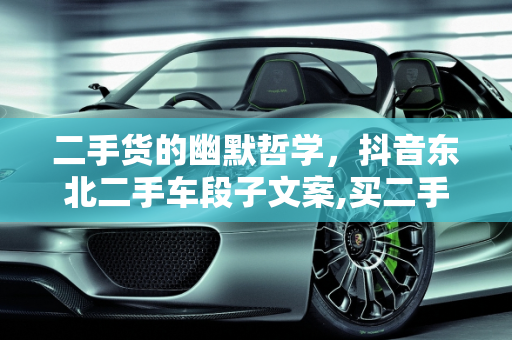 二手货的幽默哲学，抖音东北二手车段子文案,买二手货幽默语录，抖音东北二手车段子文案