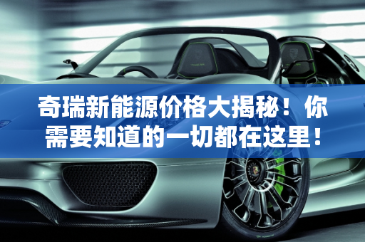 奇瑞新能源价格大揭秘！你需要知道的一切都在这里！,奇瑞新能源价格大揭秘！你需要知道的一切都在这里！
