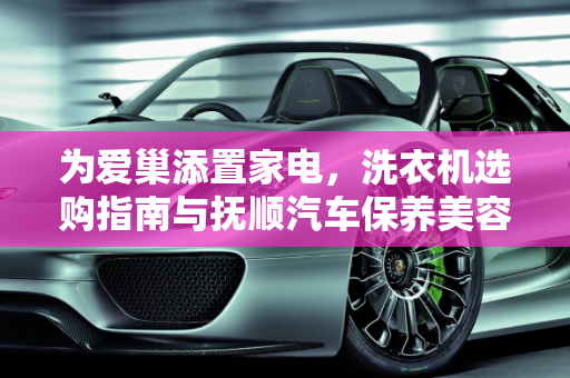 为爱巢添置家电，洗衣机选购指南与抚顺汽车保养美容推荐,准备年底结婚，想知道大家都是买的什么洗衣机,抚顺汽车保养美容推荐