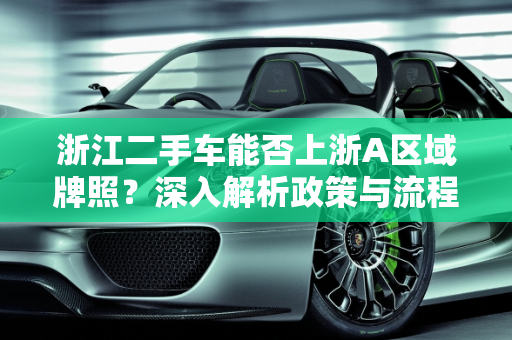 浙江二手车能否上浙A区域牌照？深入解析政策与流程,浙江二手车能上浙a区域牌照吗