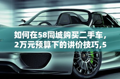 如何在58同城购买二手车，2万元预算下的讲价技巧,58同城的2手车可以讲价吗，二手车2万怎么还价呢