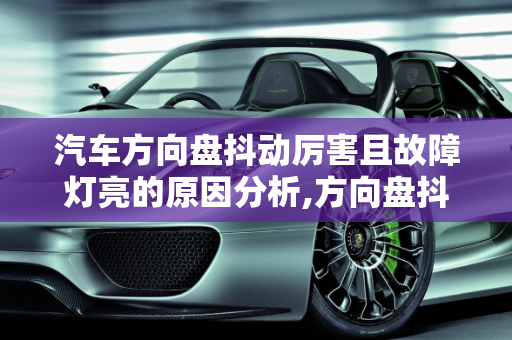汽车方向盘抖动厉害且故障灯亮的原因分析,方向盘抖动厉害且故障灯亮原因,汽车故障灯亮方向盘灯
