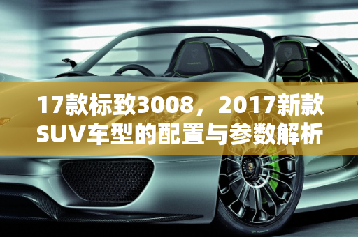 17款标致3008，2017新款SUV车型的配置与参数解析,17款标致3008配置参数，标志2017新款suv车型