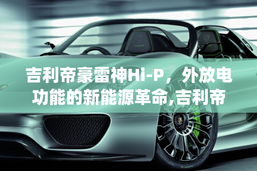 吉利帝豪雷神Hi-P，外放电功能的新能源革命,吉利帝豪雷神hi-p可以改外放电，HI新能源