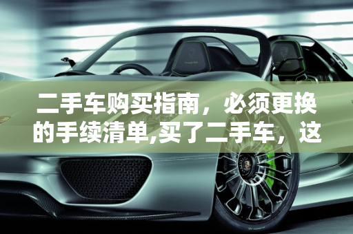 二手车购买指南，必须更换的手续清单,买了二手车，这些手续必须更换！
