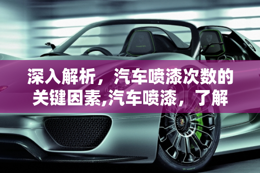 深入解析，汽车喷漆次数的关键因素,汽车喷漆，了解最多喷几遍的关键因素