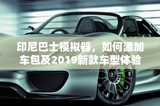 印尼巴士模拟器，如何添加车包及2019新款车型体验,印尼巴士模拟器怎么添加车包，印尼巴士2019新款车型