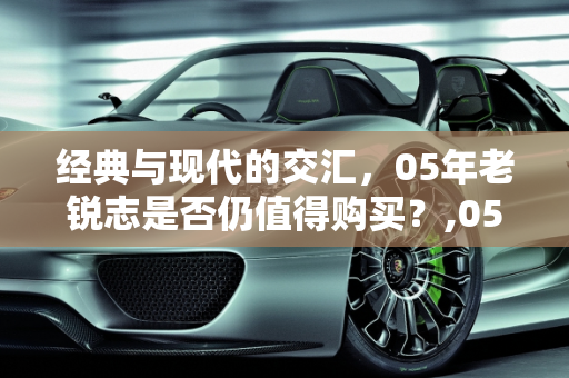 经典与现代的交汇，05年老锐志是否仍值得购买？,05年的老锐志还值得购买吗