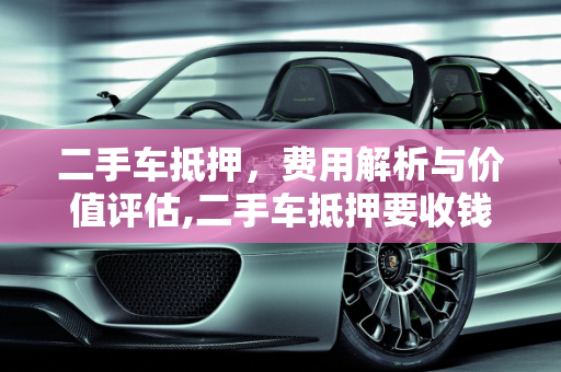 二手车抵押，费用解析与价值评估,二手车抵押要收钱吗吗多少钱
