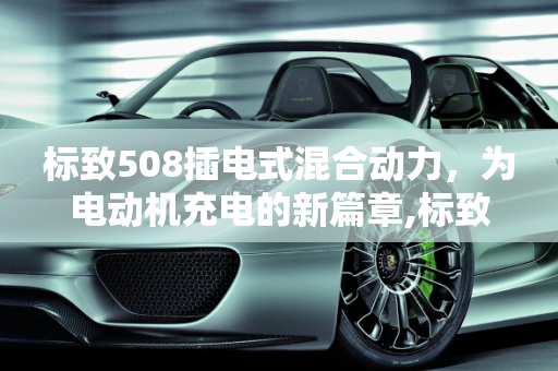标致508插电式混合动力，为电动机充电的新篇章,标致508插混能给电动机充电吗