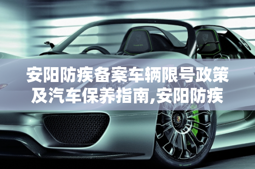 安阳防疾备案车辆限号政策及汽车保养指南,安阳防疾备案车辆限号吗，安阳汽车保养