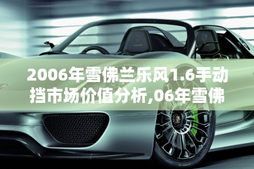 2006年雪佛兰乐风1.6手动挡市场价值分析,06年雪佛兰1.6乐风手动挡值多少，雪弗兰乐风汽车报价