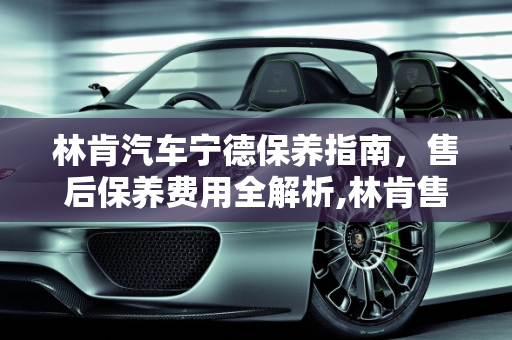 林肯汽车宁德保养指南，售后保养费用全解析,林肯售后保养费用,林肯汽车宁德那里保养