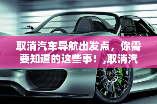 取消汽车导航出发点，你需要知道的这些事！,取消汽车导航出发点，你需要知道的这些事！