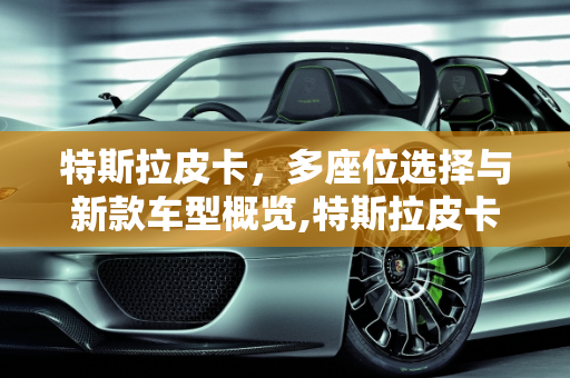 特斯拉皮卡，多座位选择与新款车型概览,特斯拉皮卡几座，特斯拉皮卡新款车型大全