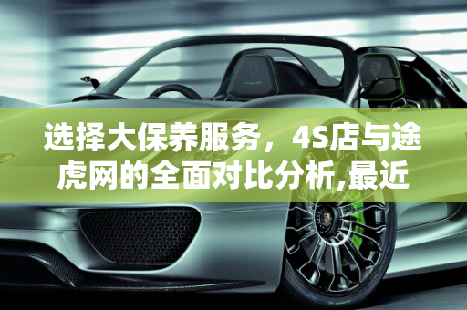选择大保养服务，4S店与途虎网的全面对比分析,最近想做次大保养，4s店和途虎网哪个好