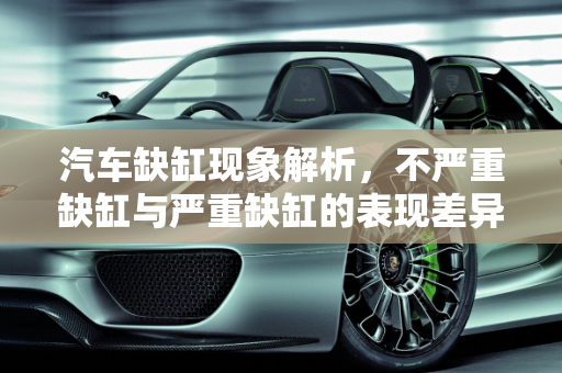汽车缺缸现象解析，不严重缺缸与严重缺缸的表现差异,汽车不严重缺缸和严重缺缸是什么表现
