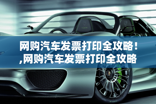 网购汽车发票打印全攻略！,网购汽车发票打印全攻略！