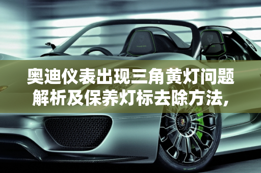 奥迪仪表出现三角黄灯问题解析及保养灯标去除方法,奥迪仪表出现三角黄灯是什么问题，汽车如何去掉保养灯标