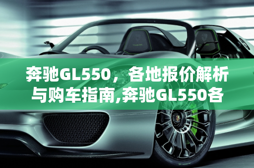 奔驰GL550，各地报价解析与购车指南,奔驰GL550各地报价,奔驰汽车报价550