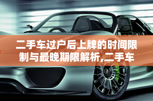 二手车过户后上牌的时间限制与最晚期限解析,二手车过户后上牌有无时间限制,二手车最晚多久上牌