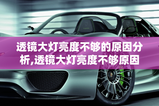 透镜大灯亮度不够的原因分析,透镜大灯亮度不够原因