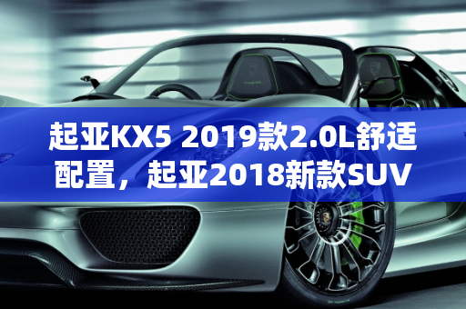 起亚KX5 2019款2.0L舒适配置，起亚2018新款SUV车型的典范,起亚kx52019款20l舒适配置，起亚2018新款suv 车型