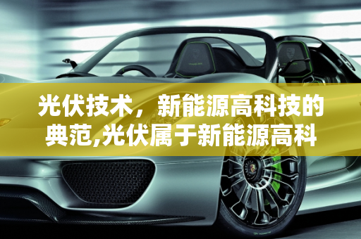 光伏技术，新能源高科技的典范,光伏属于新能源高科技吗，最新能源技术