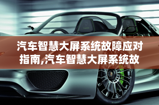 汽车智慧大屏系统故障应对指南,汽车智慧大屏系统故障怎么办？