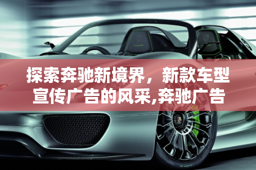 探索奔驰新境界，新款车型宣传广告的风采,奔驰广告的宣传语是什么，奔驰新款车型宣传广告