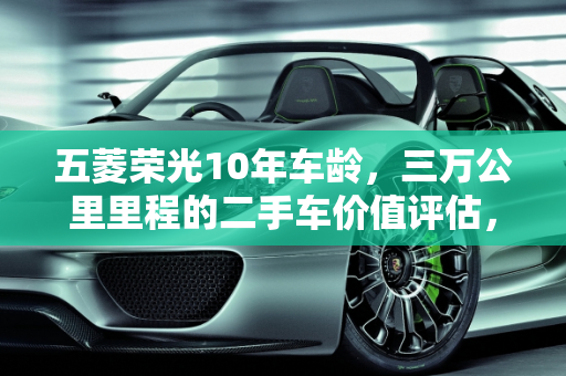 五菱荣光10年车龄，三万公里里程的二手车价值评估，临沂市场分析,五菱荣光10年入戸跑了三万公里值多少钱，五菱宏光二手车临沂价格