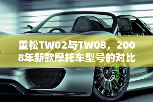 重松TW02与TW08，2008年新款摩托车型号的对比分析,重松tw02和tw08的区别，2008年新款摩托车型号