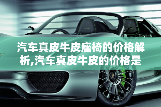 汽车真皮牛皮座椅的价格解析,汽车真皮牛皮的价格是多少？