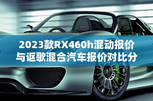 2023款RX460h混动报价与讴歌混合汽车报价对比分析,2023款rx460h混动报价，讴歌混合汽车报价