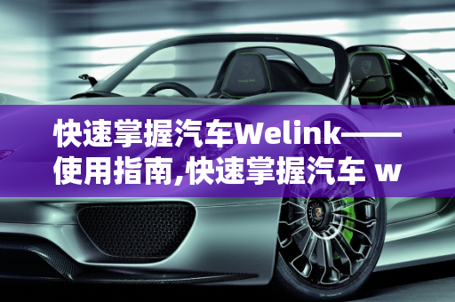 快速掌握汽车Welink——使用指南,快速掌握汽车 welink——使用指南