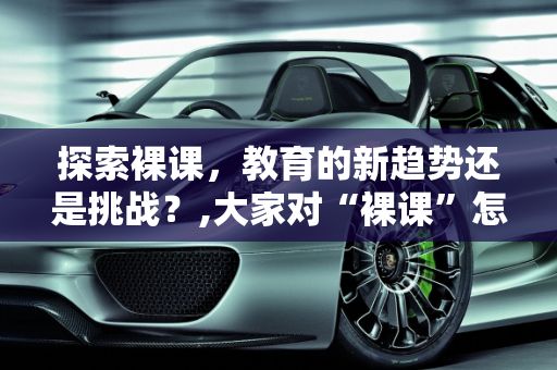 探索裸课，教育的新趋势还是挑战？,大家对“裸课”怎么看，怎么操作