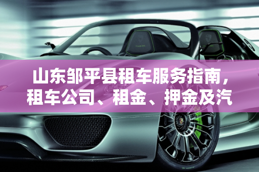 山东邹平县租车服务指南，租车公司、租金、押金及汽车报价查询,谁知道山东邹平县城里哪里有租车公司吗？一天租金是多少啊，还交多少押金啊，谁能详细跟我说一下啊,邹平汽车报价查询