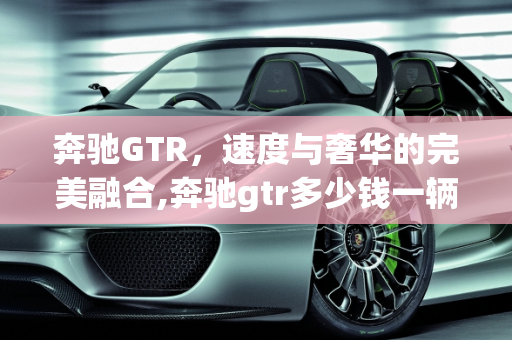 奔驰GTR，速度与奢华的完美融合,奔驰gtr多少钱一辆,奔驰汽车报价跑车