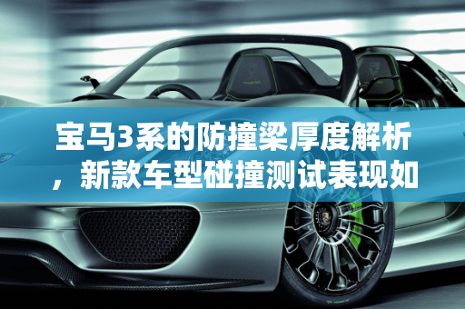 宝马3系的防撞梁厚度解析，新款车型碰撞测试表现如何？,宝马3系防撞梁有多厚，宝马3系碰撞测试新款车型