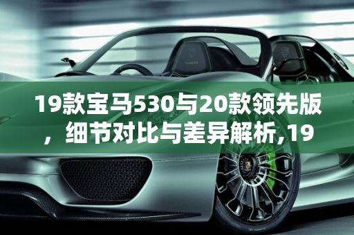 19款宝马530与20款领先版，细节对比与差异解析,19款宝马530和20款领先有什么区别