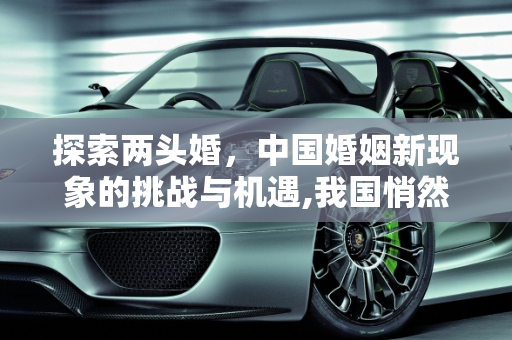 探索两头婚，中国婚姻新现象的挑战与机遇,我国悄然出现“两头婚”，你支持这样的婚姻形式吗