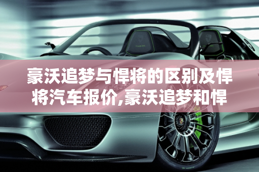 豪沃追梦与悍将的区别及悍将汽车报价,豪沃追梦和悍将的区别，悍将汽车报价
