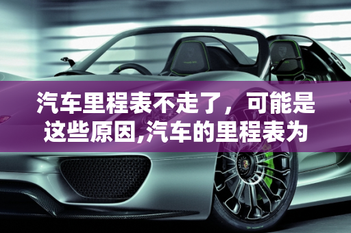 汽车里程表不走了，可能是这些原因,汽车的里程表为什么不走了,汽车容易出故障的公里数
