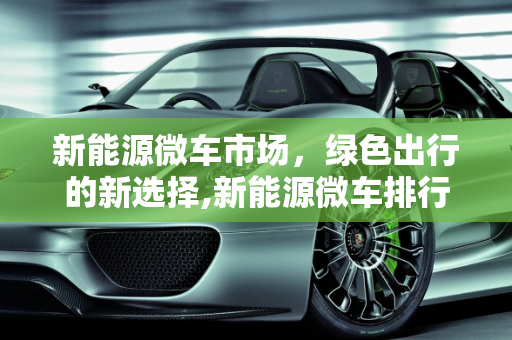 新能源微车市场，绿色出行的新选择,新能源微车排行;新能源微车